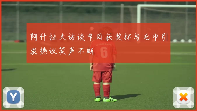 阿什拉夫访谈节目获奖杯与毛巾引发热议笑声不断