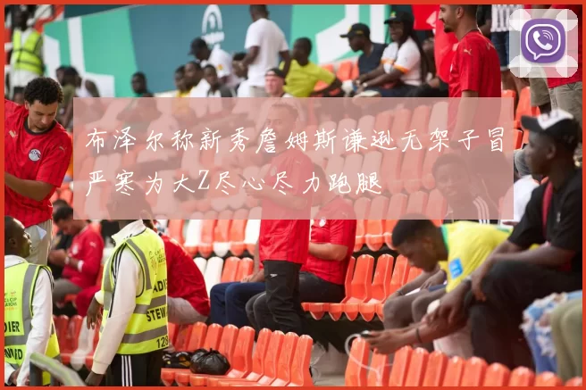 布泽尔称新秀詹姆斯谦逊无架子冒严寒为大Z尽心尽力跑腿