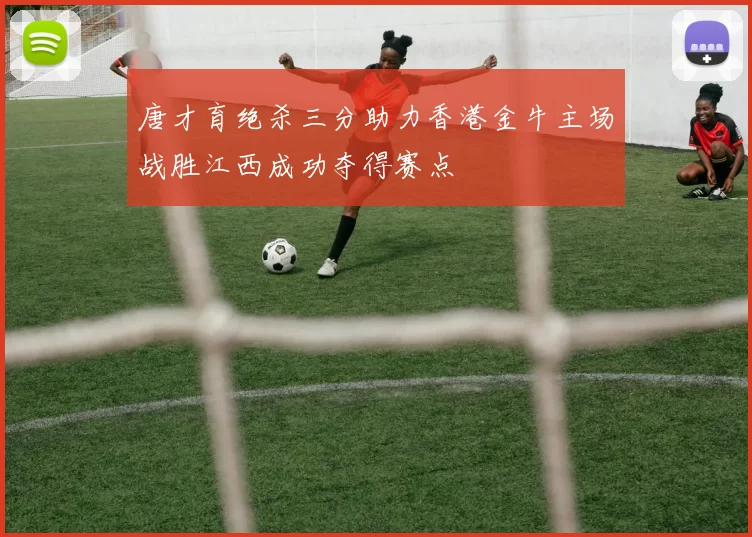 唐才育绝杀三分助力香港金牛主场战胜江西成功夺得赛点