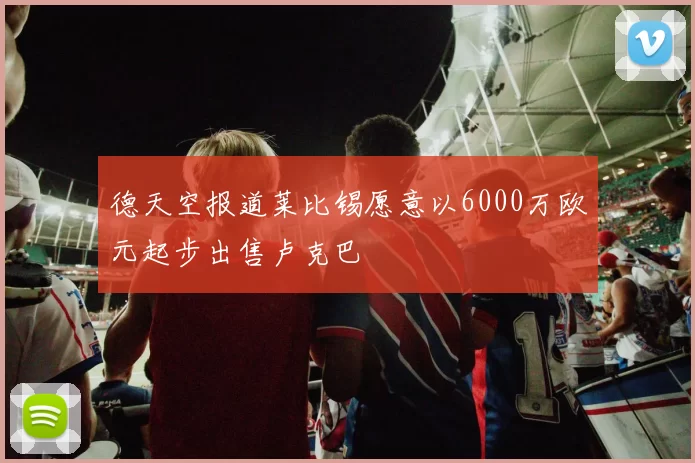 德天空报道莱比锡愿意以6000万欧元起步出售卢克巴