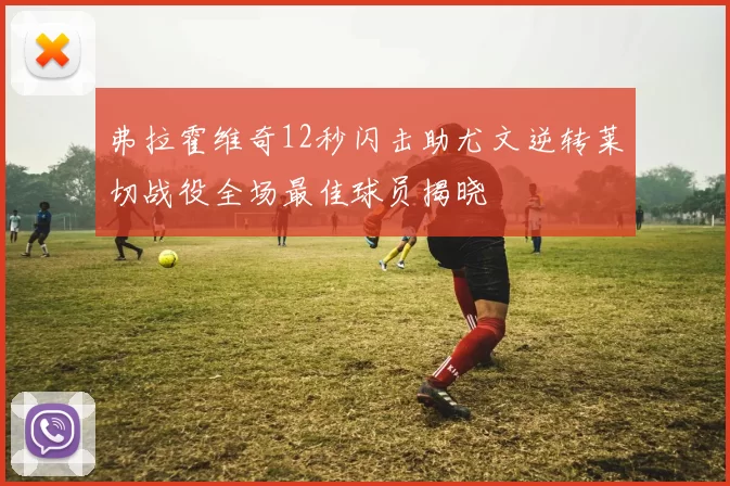 弗拉霍维奇12秒闪击助尤文逆转莱切战役全场最佳球员揭晓