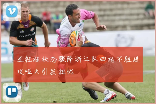 王钰栋状态骤降浙江队四轮不胜进攻哑火引发担忧