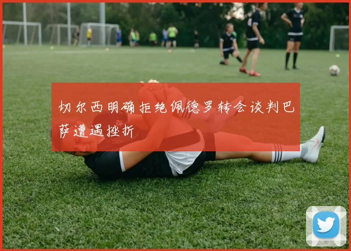 切尔西明确拒绝佩德罗转会谈判巴萨遭遇挫折