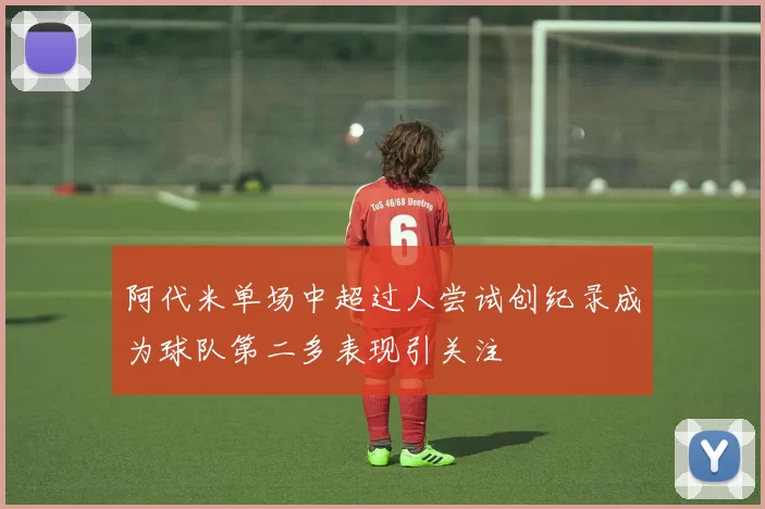 阿代米单场中超过人尝试创纪录成为球队第二多表现引关注