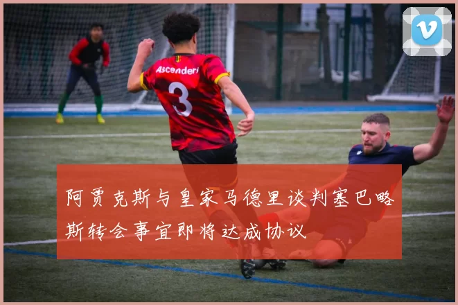 阿贾克斯与皇家马德里谈判塞巴略斯转会事宜即将达成协议