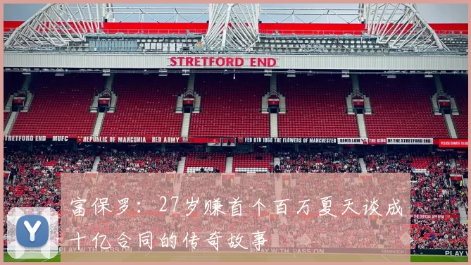 富保罗：27岁赚首个百万夏天谈成十亿合同的传奇故事